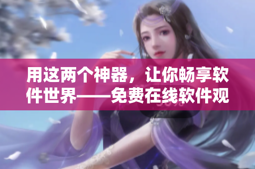 用这两个神器，让你畅享软件世界——免费在线软件观看平台