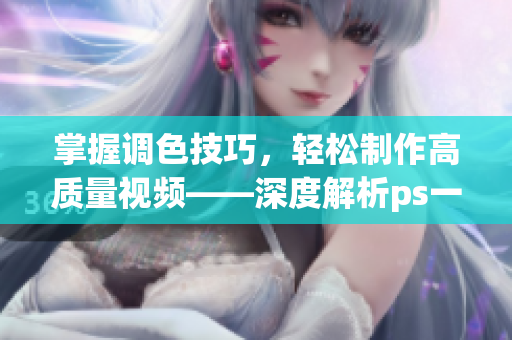 掌握调色技巧，轻松制作高质量视频——深度解析ps一级与二级调色差异