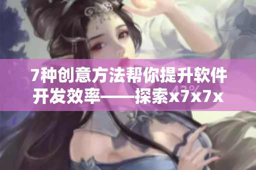 7种创意方法帮你提升软件开发效率——探索x7x7x7的网络软件世界