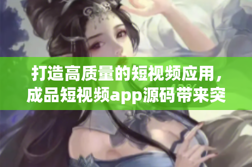 打造高质量的短视频应用，成品短视频app源码带来突出的优势
