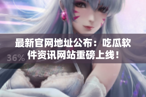 最新官网地址公布：吃瓜软件资讯网站重磅上线！