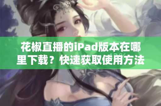 花椒直播的iPad版本在哪里下载？快速获取使用方法