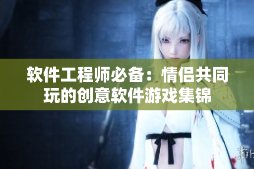 软件工程师必备：情侣共同玩的创意软件游戏集锦