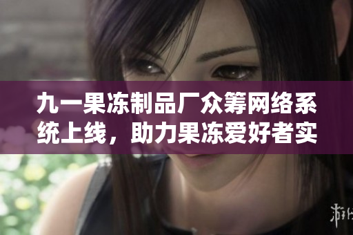 九一果冻制品厂众筹网络系统上线，助力果冻爱好者实现自主创新制作！