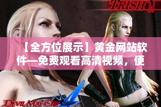 【全方位展示】黄金网站软件—免费观看高清视频，便捷下载！