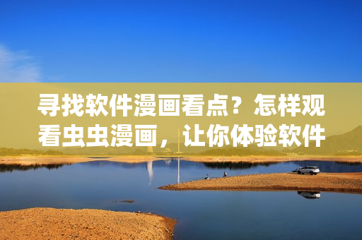 寻找软件漫画看点？怎样观看虫虫漫画，让你体验软件开发的无穷乐趣！