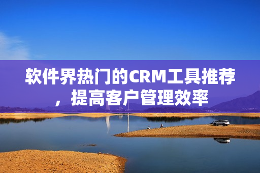 软件界热门的CRM工具推荐，提高客户管理效率