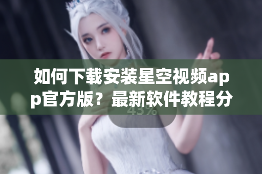 如何下载安装星空视频app官方版？最新软件教程分享！
