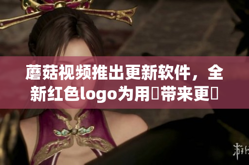 蘑菇视频推出更新软件，全新红色logo为用戶带来更豐富的视听享受！