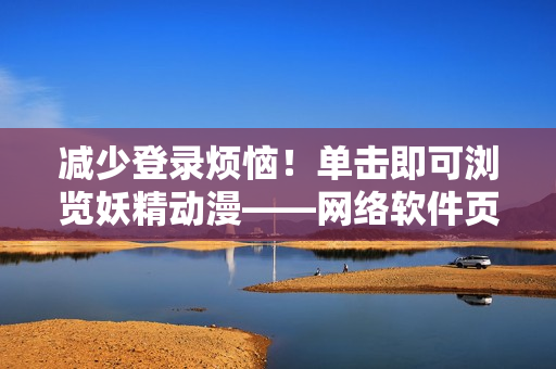 减少登录烦恼！单击即可浏览妖精动漫——网络软件页面浏览器