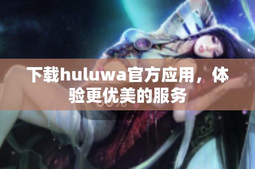 下载huluwa官方应用，体验更优美的服务