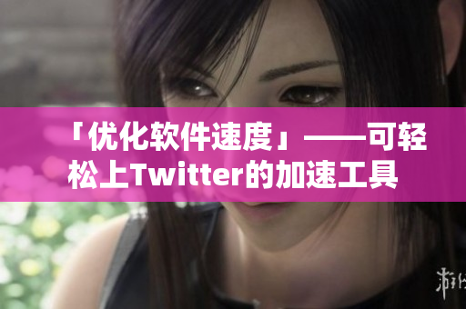 「优化软件速度」——可轻松上Twitter的加速工具