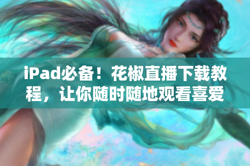 iPad必备！花椒直播下载教程，让你随时随地观看喜爱的直播节目