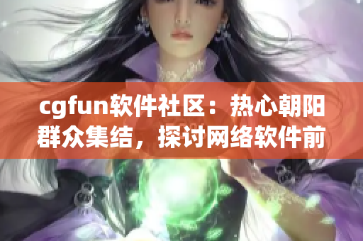 cgfun软件社区：热心朝阳群众集结，探讨网络软件前沿技术