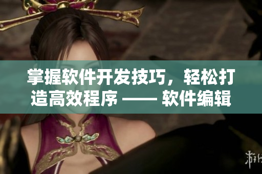 掌握软件开发技巧，轻松打造高效程序 —— 软件编辑教您编程技巧