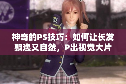 神奇的PS技巧：如何让长发飘逸又自然，P出视觉大片