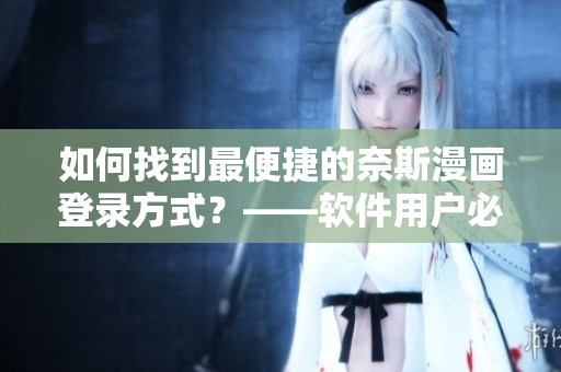 如何找到最便捷的奈斯漫画登录方式？——软件用户必看！