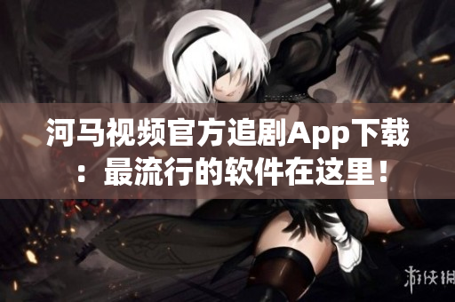 河马视频官方追剧App下载：最流行的软件在这里！