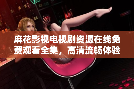 麻花影视电视剧资源在线免费观看全集，高清流畅体验，更多软件推荐！