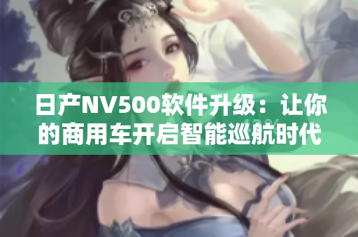 日产NV500软件升级：让你的商用车开启智能巡航时代