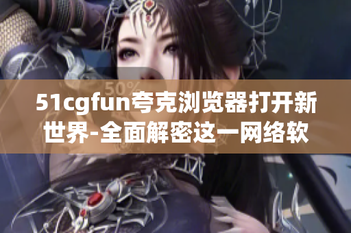 51cgfun夸克浏览器打开新世界-全面解密这一网络软件的功能