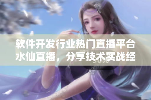 软件开发行业热门直播平台水仙直播，分享技术实战经验