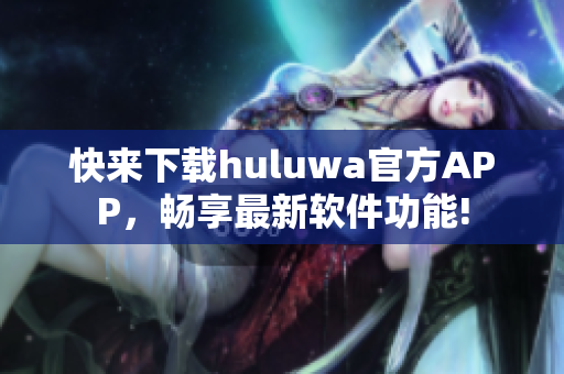 快来下载huluwa官方APP，畅享最新软件功能!