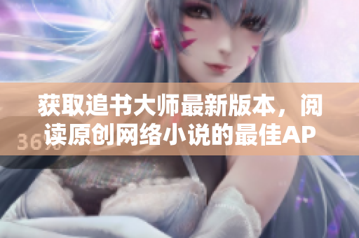 获取追书大师最新版本，阅读原创网络小说的最佳APP