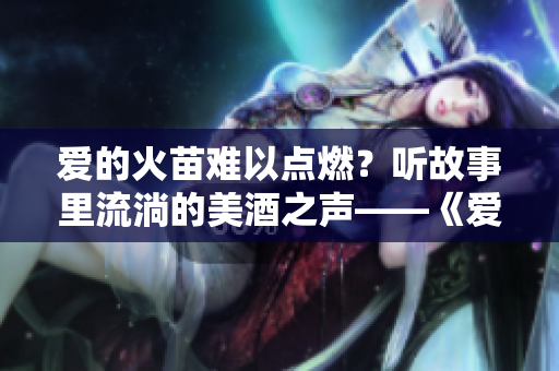 爱的火苗难以点燃？听故事里流淌的美酒之声——《爱火难酎43话》辑要！
