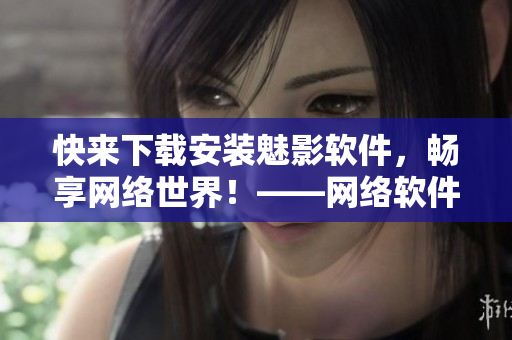 快来下载安装魅影软件，畅享网络世界！——网络软件编辑呈现