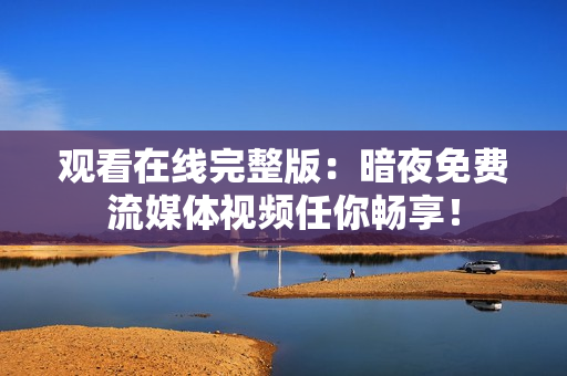 观看在线完整版：暗夜免费流媒体视频任你畅享！