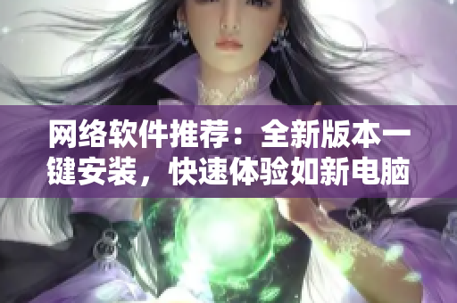 网络软件推荐：全新版本一键安装，快速体验如新电脑