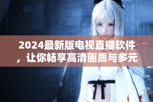 2024最新版电视直播软件，让你畅享高清画质与多元化节目选择