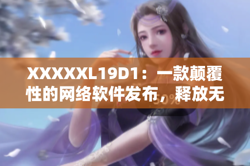 XXXXXL19D1：一款颠覆性的网络软件发布，释放无限创意与可能