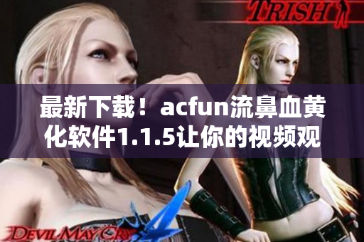 最新下载！acfun流鼻血黄化软件1.1.5让你的视频观看更加有趣