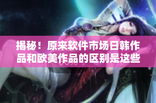 揭秘！原来软件市场日韩作品和欧美作品的区别是这些！