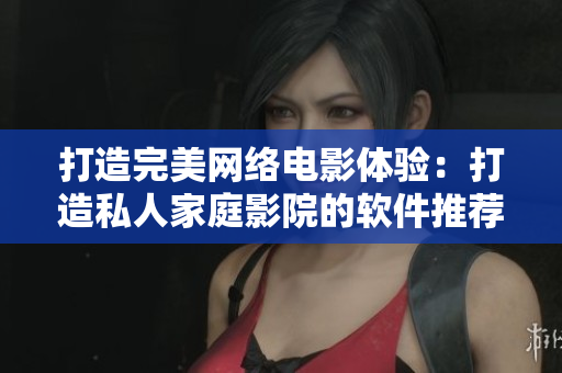 打造完美网络电影体验：打造私人家庭影院的软件推荐