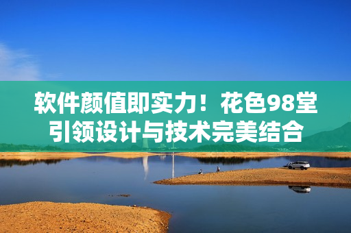 软件颜值即实力！花色98堂引领设计与技术完美结合