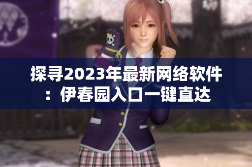 探寻2023年最新网络软件：伊春园入口一键直达