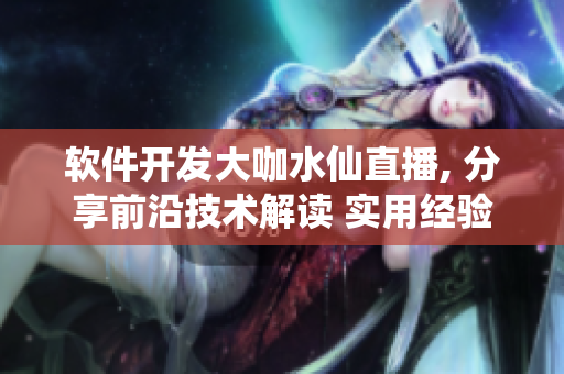 软件开发大咖水仙直播, 分享前沿技术解读 实用经验技巧