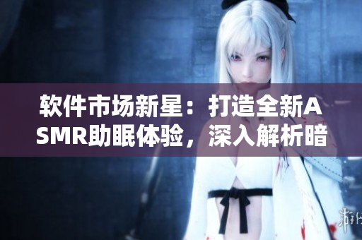 软件市场新星：打造全新ASMR助眠体验，深入解析暗部软件背后的秘密