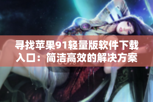 寻找苹果91轻量版软件下载入口：简洁高效的解决方案