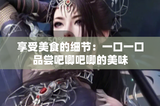享受美食的细节：一口一口品尝吧唧吧唧的美味