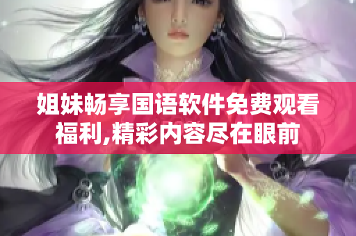 姐妹畅享国语软件免费观看福利,精彩内容尽在眼前