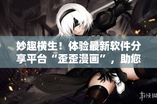妙趣横生！体验最新软件分享平台“歪歪漫画”，助您轻松学习、娱乐、创作