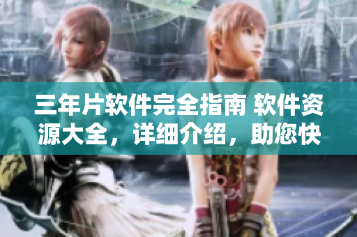 三年片软件完全指南 软件资源大全，详细介绍，助您快速掌握软件技能