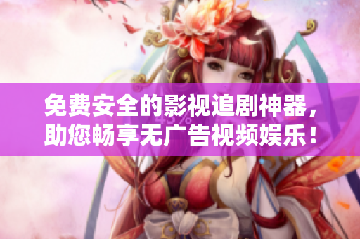 免费安全的影视追剧神器，助您畅享无广告视频娱乐！