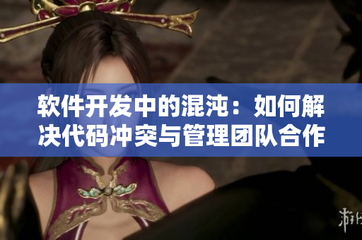 软件开发中的混沌：如何解决代码冲突与管理团队合作