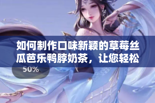 如何制作口味新颖的草莓丝瓜芭乐鸭脖奶茶，让您轻松解暑享受暑假时光