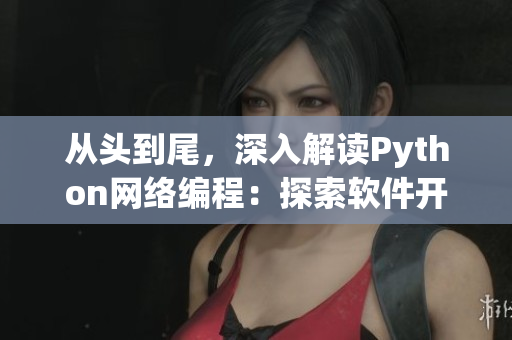 从头到尾，深入解读Python网络编程：探索软件开发的核心技术！
